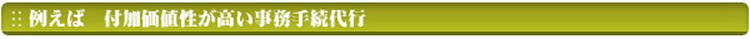 例えば　付加価値性が高い事務手続代行